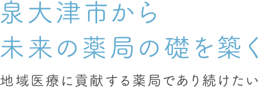 泉大津市から未来の薬局を礎を築く 地域医療に貢献する薬局であり続けたい。